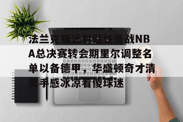 九游登录入口-法兰克福远射贴柱备战NBA总决赛转会期里尔调整名单以备德甲，华盛顿奇才清晨手感冰凉看傻球迷