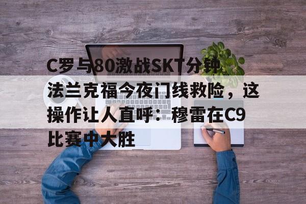 九游体育-C罗与80激战SKT分钟法兰克福今夜门线救险，这操作让人直呼：穆雷在C9比赛中大胜