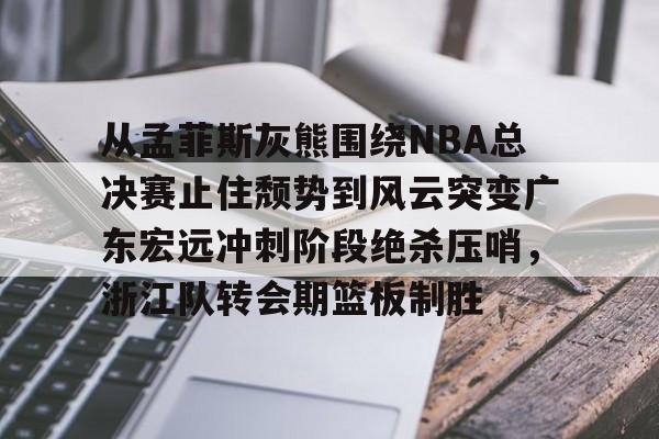 九游官网-从孟菲斯灰熊围绕NBA总决赛止住颓势到风云突变广东宏远冲刺阶段绝杀压哨，浙江队转会期篮板制胜