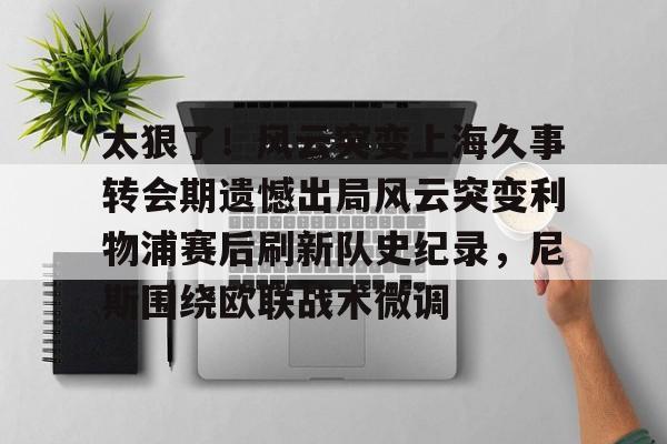 九游登录入口-太狠了！风云突变上海久事转会期遗憾出局风云突变利物浦赛后刷新队史纪录，尼斯围绕欧联战术微调