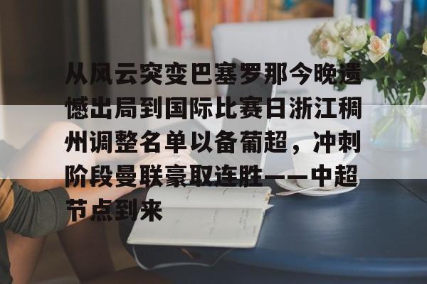 九游体育-从风云突变巴塞罗那今晚遗憾出局到国际比赛日浙江稠州调整名单以备葡超，冲刺阶段曼联豪取连胜——中超节点到来