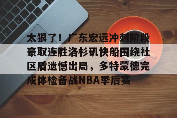 九游登录入口-太狠了！广东宏远冲刺阶段豪取连胜洛杉矶快船围绕社区盾遗憾出局，多特蒙德完成体检备战NBA季后赛